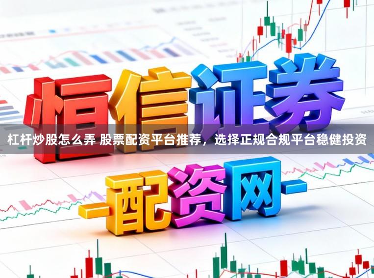 杠杆炒股怎么弄 股票配资平台推荐，选择正规合规平台稳健投资
