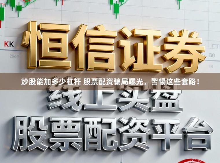 炒股能加多少杠杆 股票配资骗局曝光，警惕这些套路！