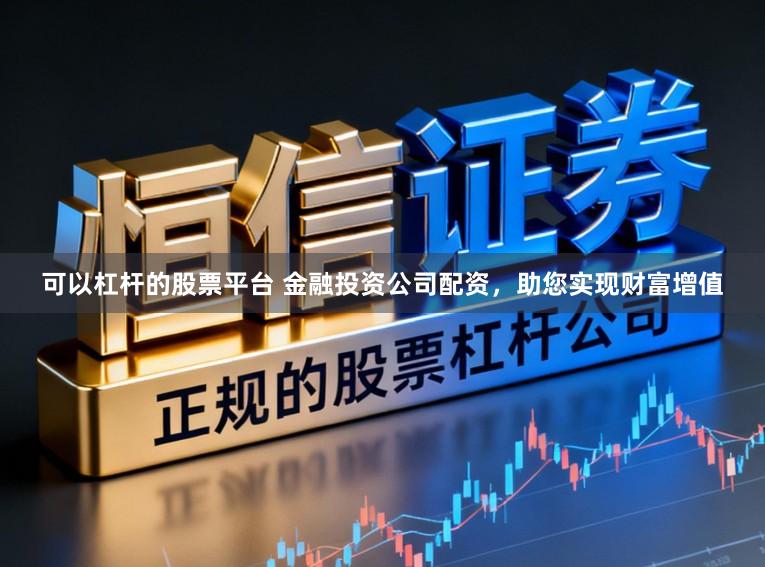 可以杠杆的股票平台 金融投资公司配资，助您实现财富增值