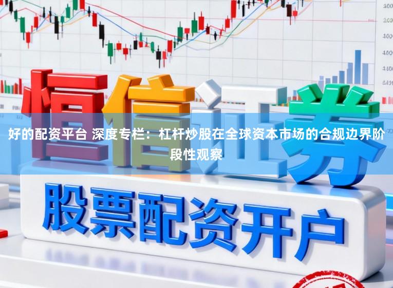 好的配资平台 深度专栏：杠杆炒股在全球资本市场的合规边界阶段性观察