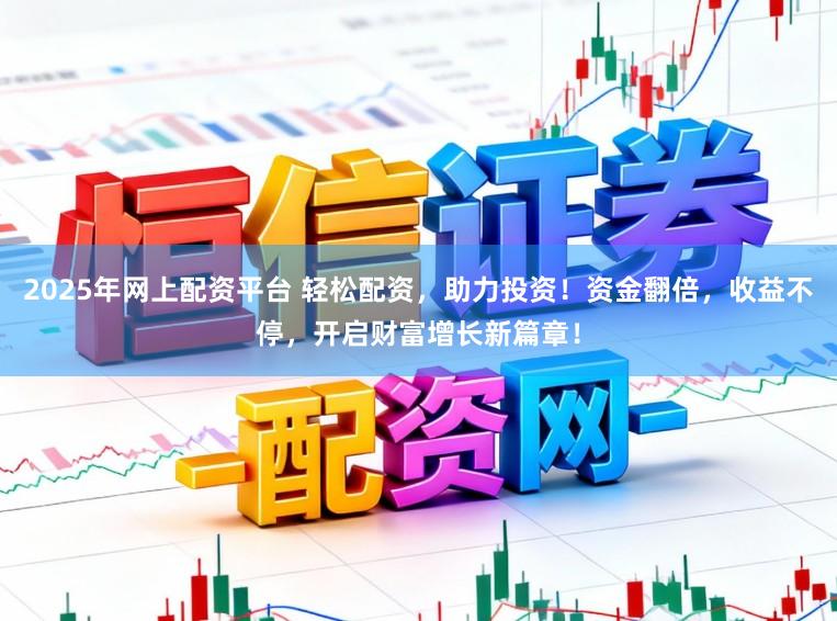 2025年网上配资平台 轻松配资，助力投资！资金翻倍，收益不停，开启财富增长新篇章！