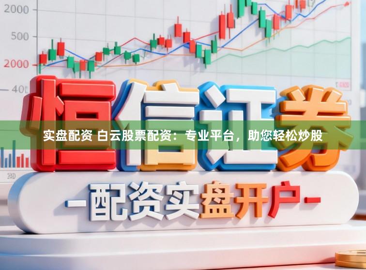 实盘配资 白云股票配资：专业平台，助您轻松炒股