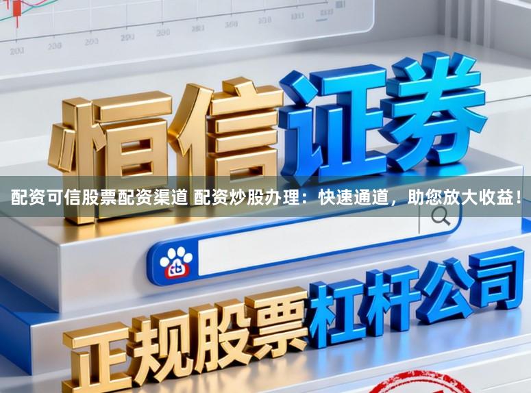 配资可信股票配资渠道 配资炒股办理：快速通道，助您放大收益！