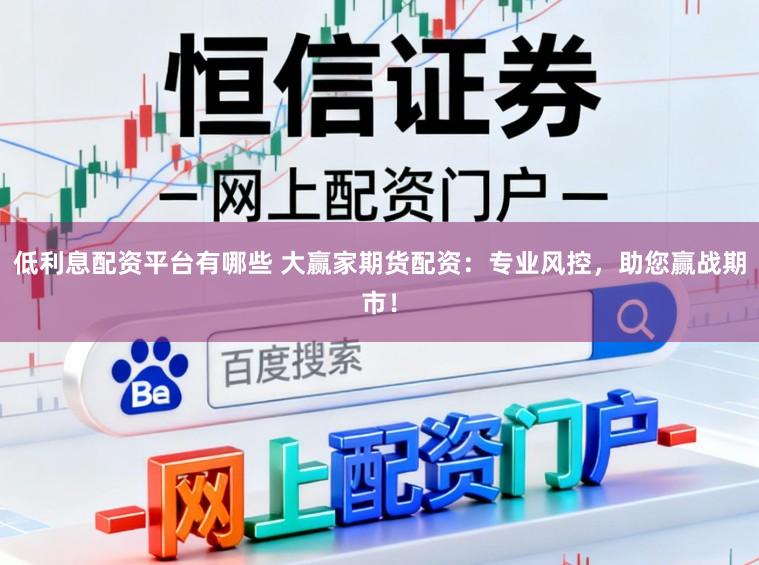 低利息配资平台有哪些 大赢家期货配资：专业风控，助您赢战期市！