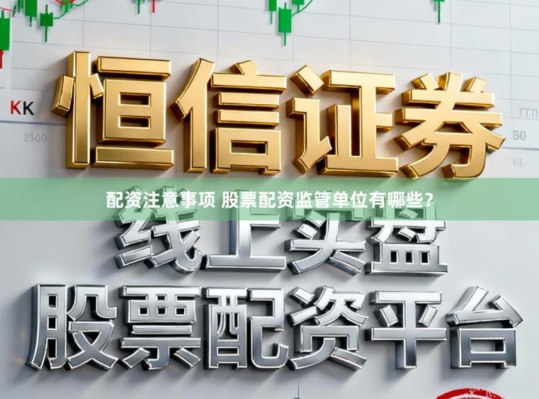 配资注意事项 股票配资监管单位有哪些？