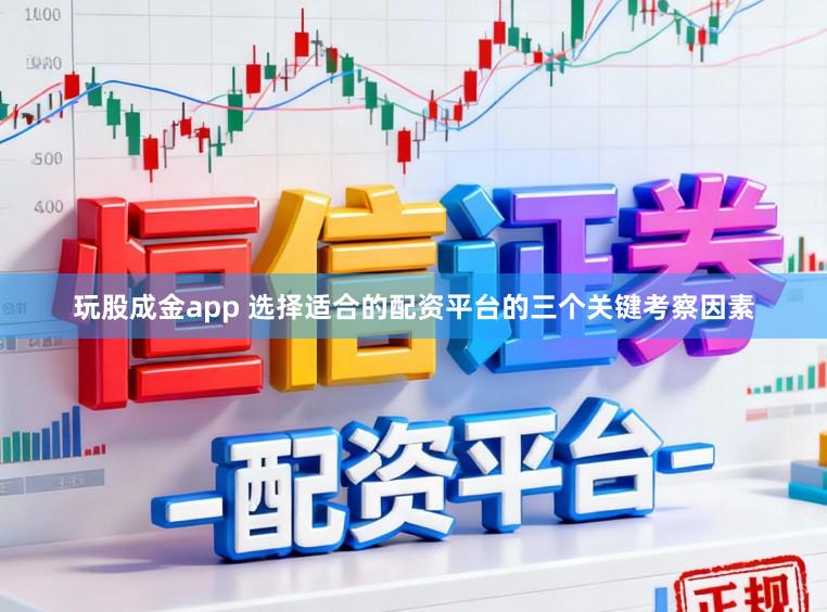 玩股成金app 选择适合的配资平台的三个关键考察因素