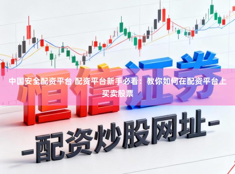 中国安全配资平台 配资平台新手必看：教你如何在配资平台上买卖股票