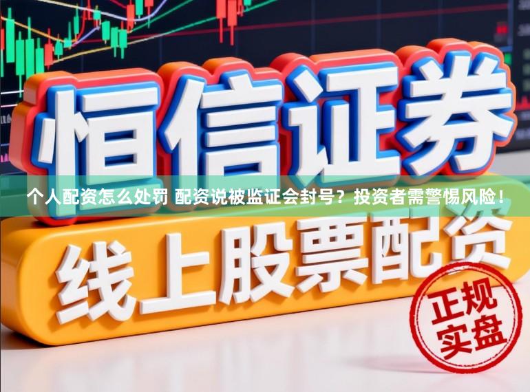 个人配资怎么处罚 配资说被监证会封号？投资者需警惕风险！