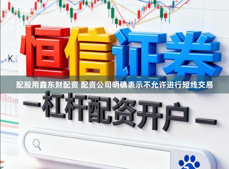 配股用鑫东财配资 配资公司明确表示不允许进行短线交易