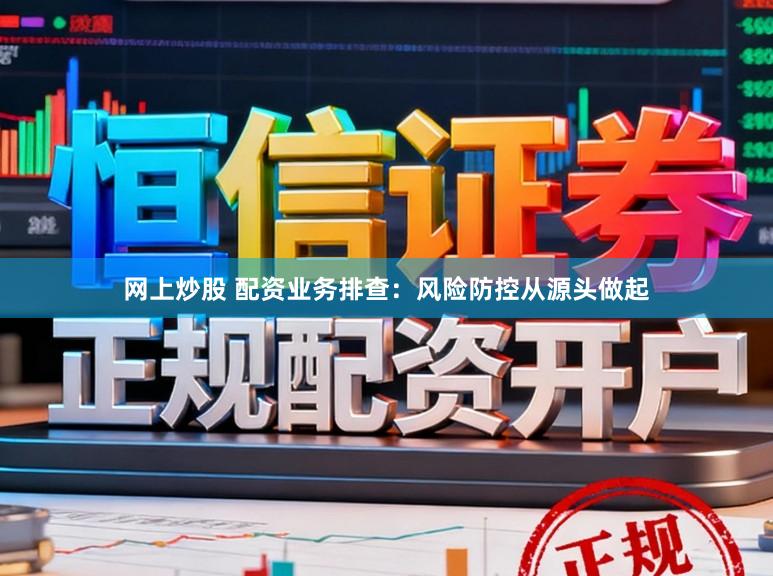 网上炒股 配资业务排查：风险防控从源头做起