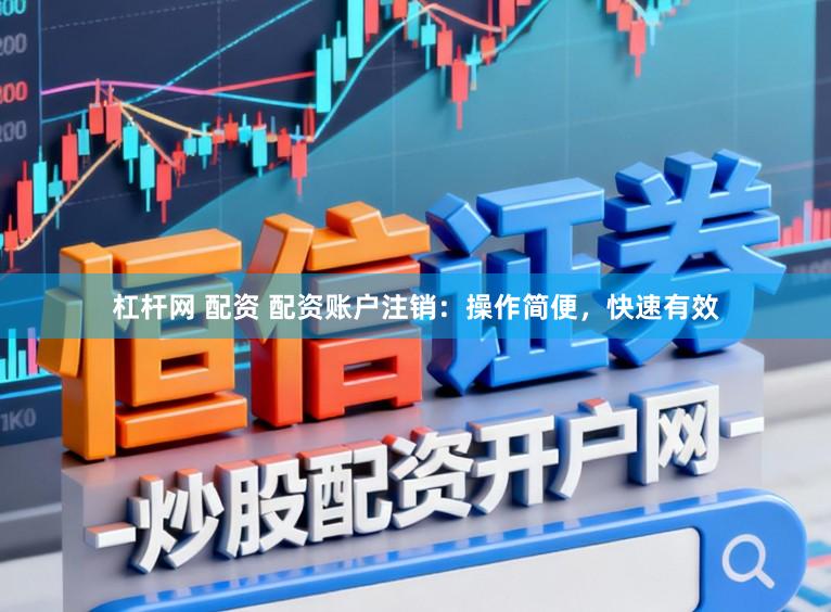 杠杆网 配资 配资账户注销：操作简便，快速有效