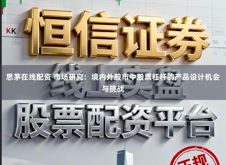 思茅在线配资 市场研究：境内外股市中股票杠杆的产品设计机会与挑战