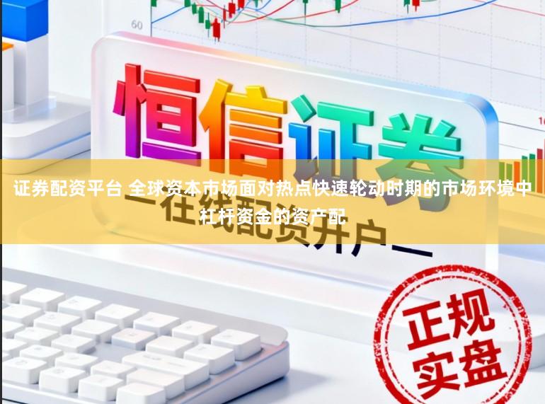 证券配资平台 全球资本市场面对热点快速轮动时期的市场环境中杠杆资金的资产配