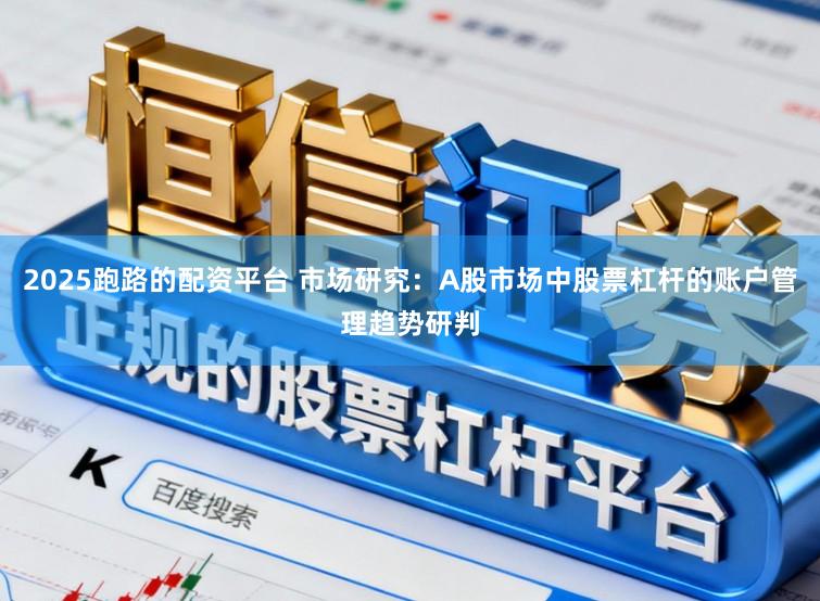 2025跑路的配资平台 市场研究：A股市场中股票杠杆的账户管理趋势研判