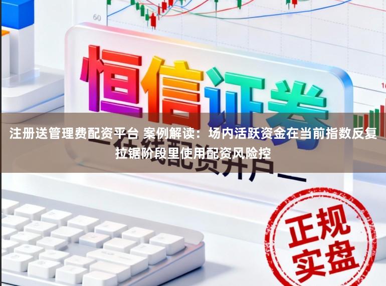 注册送管理费配资平台 案例解读：场内活跃资金在当前指数反复拉锯阶段里使用配资风险控