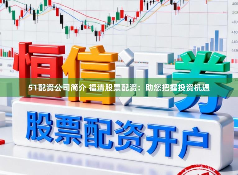 51配资公司简介 福清股票配资：助您把握投资机遇